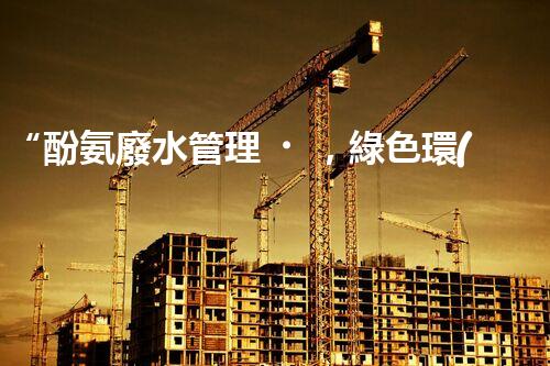 “酚氨廢水管理，綠色環(huán)保新篇章”